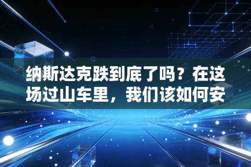 纳斯达克跌到底了吗?在这场过山车里,我们该如何安放那颗焦虑的心