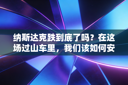 纳斯达克跌到底了吗？在这场过山车里，我们该如何安放那颗焦虑的心