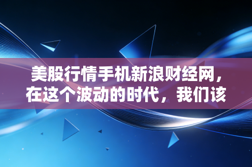 美股行情手机新浪财经网，在这个波动的时代，我们该如何安放那颗悬着的心？