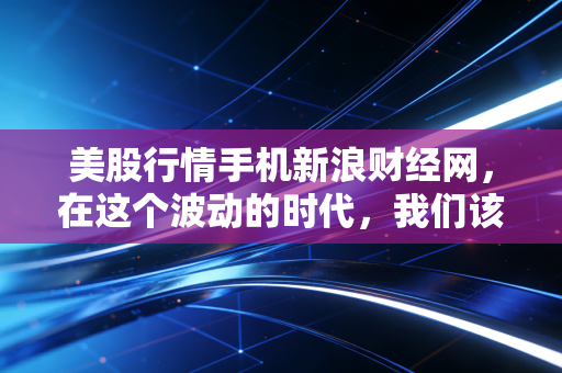 美股行情手机新浪财经网，在这个波动的时代，我们该如何安放那颗悬着的心？