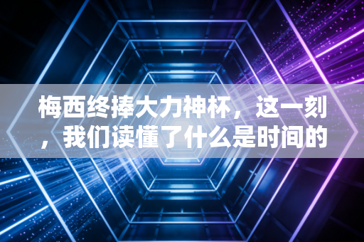 梅西终捧大力神杯,这一刻,我们读懂了什么是时间的复利
