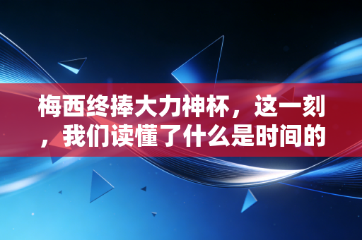梅西终捧大力神杯,这一刻,我们读懂了什么是时间的复利