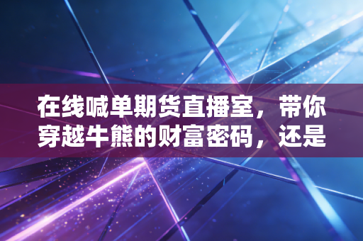 在线喊单期货直播室，带你穿越牛熊的财富密码，还是精心设计的流量陷阱？