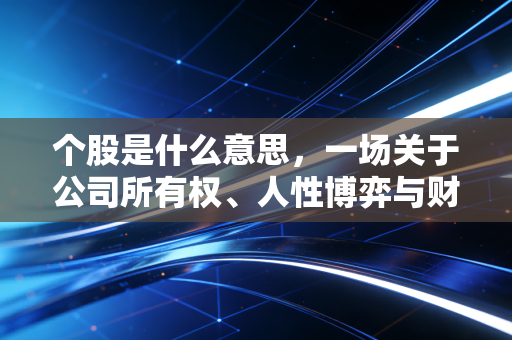 个股是什么意思,一场关于公司所有权、人性博弈与财富逻辑的深度对话