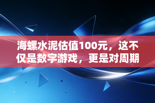 海螺水泥估值100元，这不仅是数字游戏，更是对周期王国的信仰