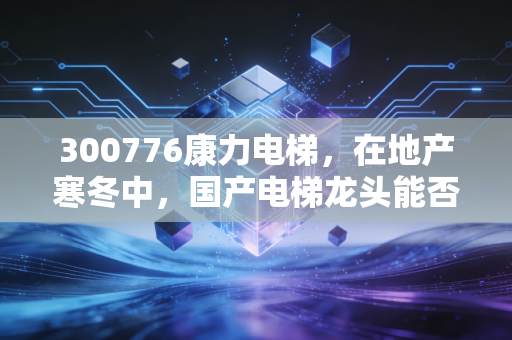 300776康力电梯,在地产寒冬中,国产电梯龙头能否靠旧改扶摇直上?