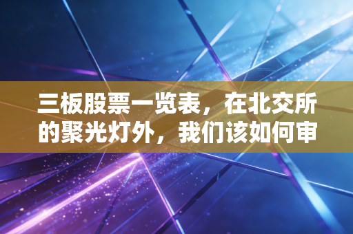 三板股票一览表，在北交所的聚光灯外，我们该如何审视这片原始丛林？