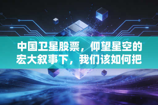 中国卫星股票,仰望星空的宏大叙事下,我们该如何把握星辰大海的投资机遇?