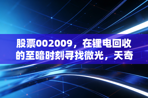 股票002009，在锂电回收的至暗时刻寻找微光，天奇股份能否熬过周期寒冬？