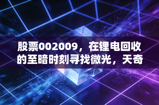股票002009，在锂电回收的至暗时刻寻找微光，天奇股份能否熬过周期寒冬？
