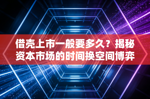 借壳上市一般要多久？揭秘资本市场的时间换空间博弈与代价