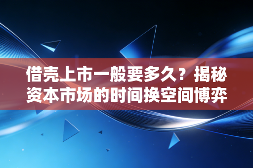 借壳上市一般要多久？揭秘资本市场的时间换空间博弈与代价