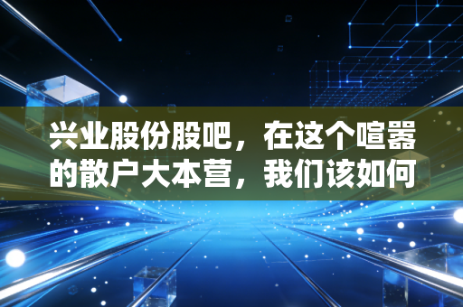 兴业股份股吧,在这个喧嚣的散户大本营,我们该如何寻找隐形冠军的沉默价值?