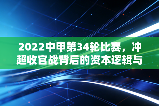 2022中甲第34轮比赛，冲超收官战背后的资本逻辑与产业冷思考