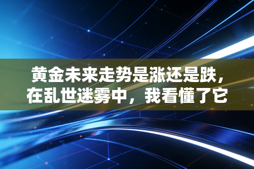 黄金未来走势是涨还是跌,在乱世迷雾中,我看懂了它的疯狂与冷静