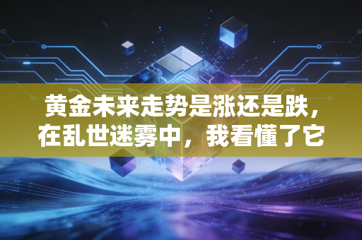 黄金未来走势是涨还是跌，在乱世迷雾中，我看懂了它的疯狂与冷静