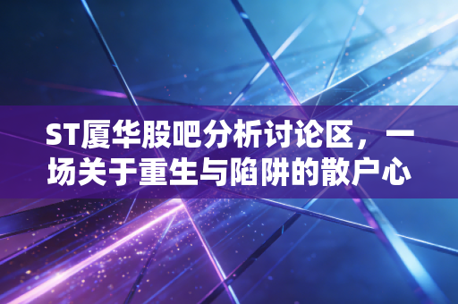 ST厦华股吧分析讨论区，一场关于重生与陷阱的散户心理博弈
