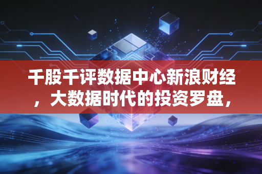 千股千评数据中心新浪财经,大数据时代的投资罗盘,还是散户的心理按摩椅?