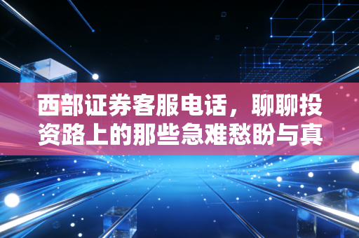 西部证券客服电话，聊聊投资路上的那些急难愁盼与真实体验