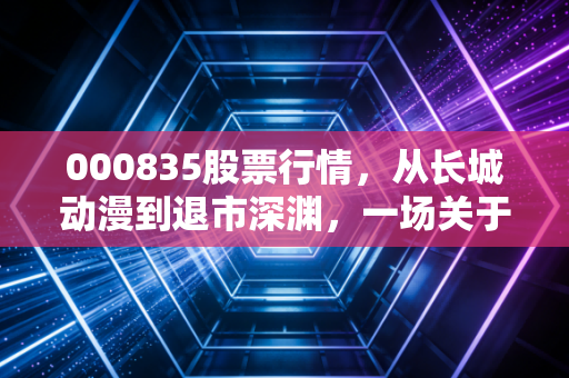 000835股票行情,从长城动漫到退市深渊,一场关于跨界转型的血泪警示