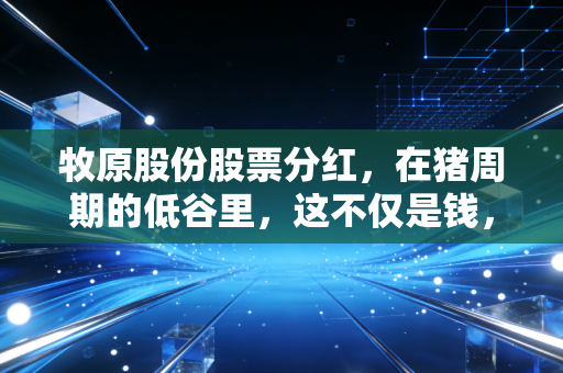 牧原股份股票分红，在猪周期的低谷里，这不仅是钱，更是一种底气