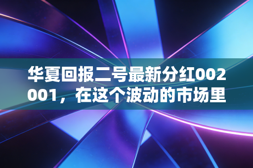 华夏回报二号最新分红002001,在这个波动的市场里,如何像老房东一样优雅收租?