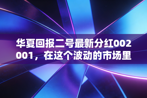 华夏回报二号最新分红002001,在这个波动的市场里,如何像老房东一样优雅收租?