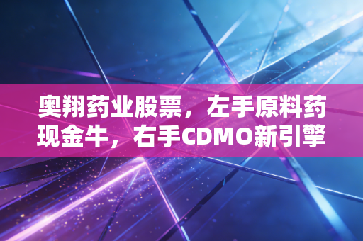 奥翔药业股票，左手原料药现金牛，右手CDMO新引擎，这只隐形药企还能飞多高？