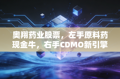 奥翔药业股票，左手原料药现金牛，右手CDMO新引擎，这只隐形药企还能飞多高？