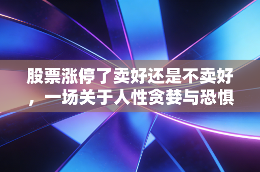 股票涨停了卖好还是不卖好，一场关于人性贪婪与恐惧的实战博弈