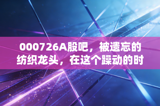000726A股吧，被遗忘的纺织龙头，在这个躁动的时代，我们该如何安放那颗渴望高股息的心？