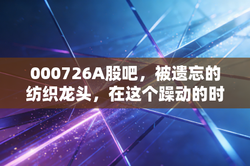 000726A股吧，被遗忘的纺织龙头，在这个躁动的时代，我们该如何安放那颗渴望高股息的心？