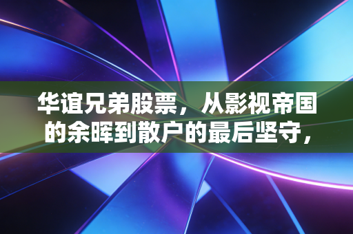 华谊兄弟股票,从影视帝国的余晖到散户的最后坚守,一场关于情怀与现实的博弈