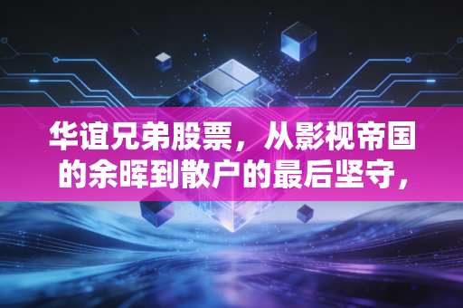 华谊兄弟股票,从影视帝国的余晖到散户的最后坚守,一场关于情怀与现实的博弈