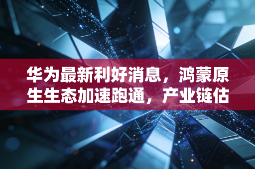 华为最新利好消息,鸿蒙原生生态加速跑通,产业链估值重塑带来的投资机遇