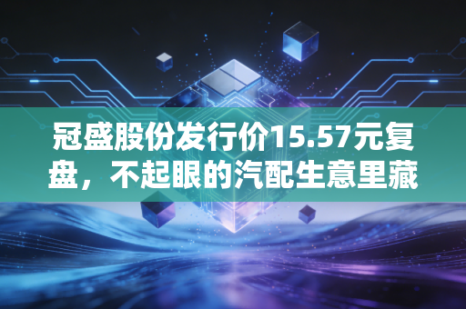 冠盛股份发行价15.57元复盘，不起眼的汽配生意里藏着怎样的财富密码？
