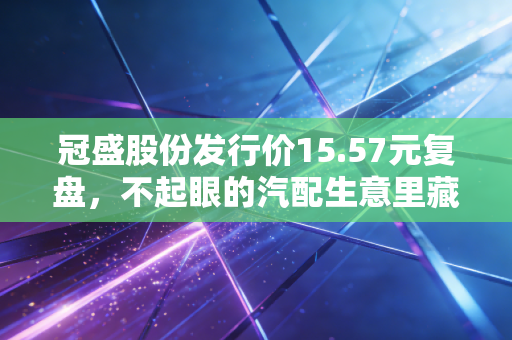 冠盛股份发行价15.57元复盘，不起眼的汽配生意里藏着怎样的财富密码？