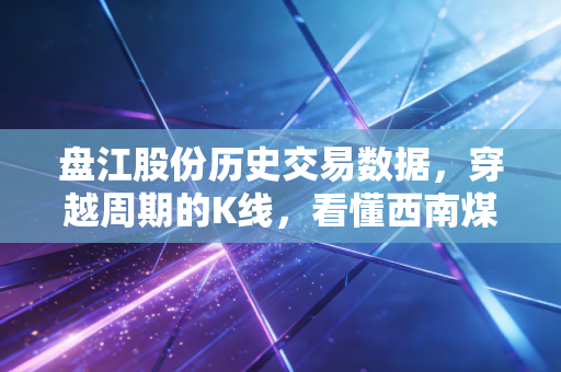 盘江股份历史交易数据，穿越周期的K线，看懂西南煤王的悲欢与机遇