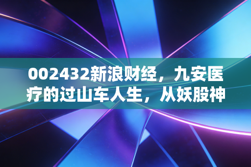 002432新浪财经,九安医疗的过山车人生,从妖股神话到价值回归的冷思考