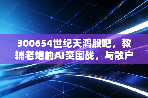300654世纪天鸿股吧，教辅老炮的AI突围战，与散户投资者的爱恨情仇