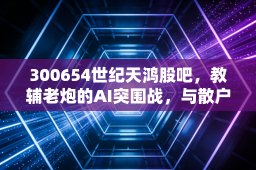300654世纪天鸿股吧，教辅老炮的AI突围战，与散户投资者的爱恨情仇