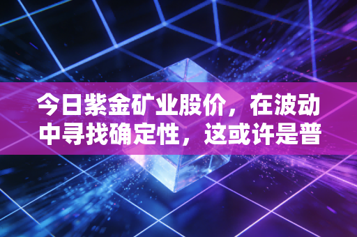 今日紫金矿业股价，在波动中寻找确定性，这或许是普通人的最佳黄金入场券