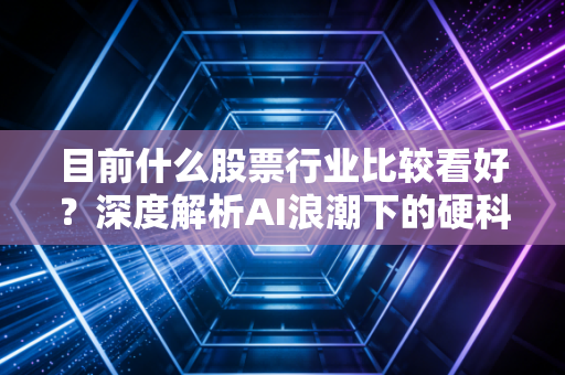 目前什么股票行业比较看好？深度解析AI浪潮下的硬科技与红利资产投资逻辑