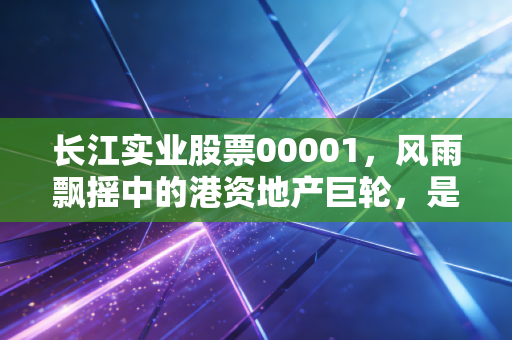 长江实业股票00001,风雨飘摇中的港资地产巨轮,是避风港还是价值陷阱?