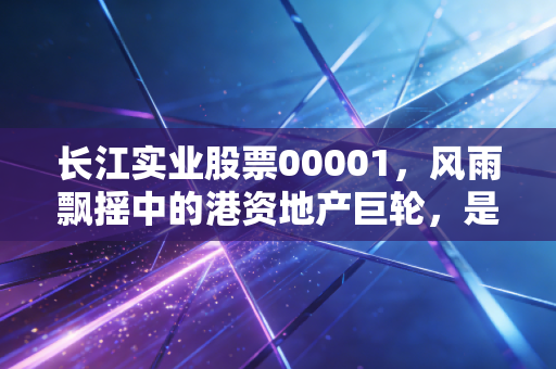长江实业股票00001,风雨飘摇中的港资地产巨轮,是避风港还是价值陷阱?