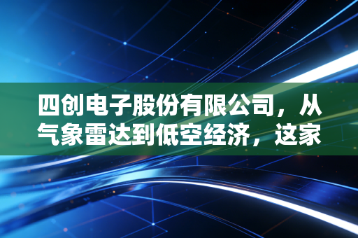 四创电子股份有限公司，从气象雷达到低空经济，这家隐形守护者的破局之路