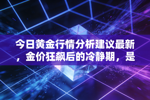 今日黄金行情分析建议最新，金价狂飙后的冷静期，是倒车接人还是诱多陷阱？我的独家实操策略
