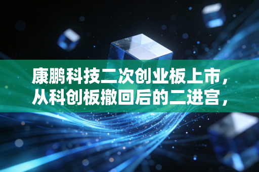 康鹏科技二次创业板上市,从科创板撤回后的二进宫,是破釜沉舟还是无奈之举?