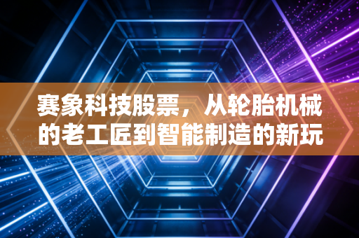 赛象科技股票,从轮胎机械的老工匠到智能制造的新玩家,这只股票值得你耐心持有吗?