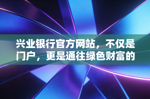 兴业银行官方网站，不仅是门户，更是通往绿色财富的数字化桥梁